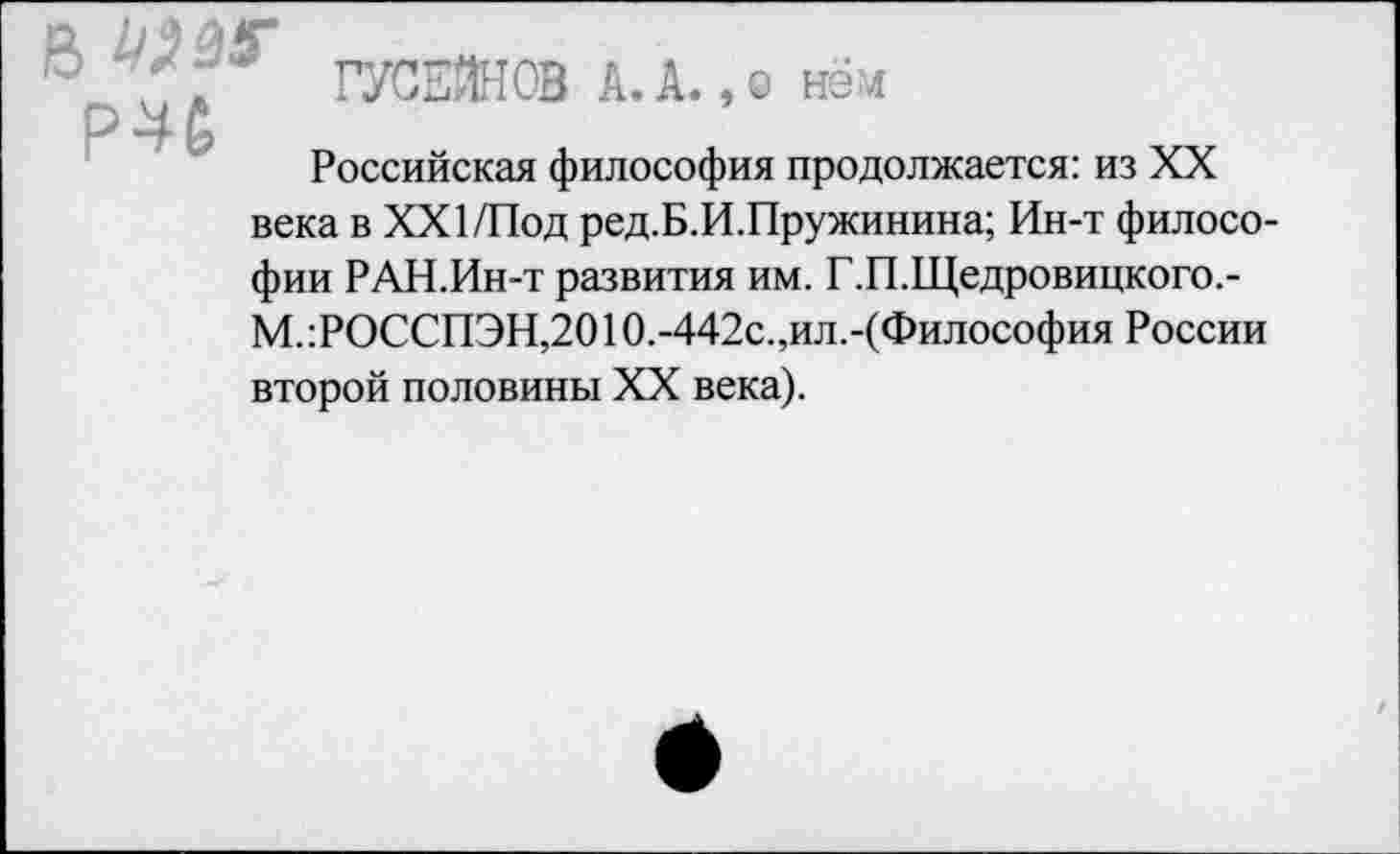 ﻿Российская философия продолжается: из XX века в ХХИПод ред.Б.И.Пружинина; Ин-т философии РАН.Ин-т развития им. Г.П.Щедровицкого.-М.:РОССПЭН,20Ю.-442с.,ил.-(Философия России второй половины XX века).